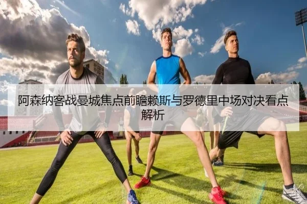 阿森纳客战曼城焦点前瞻赖斯与罗德里中场对决看点解析
