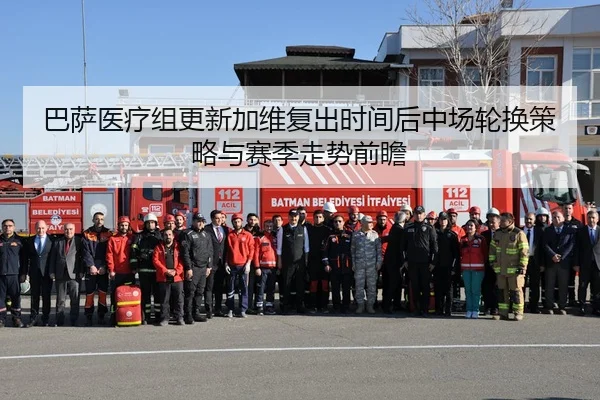 巴萨医疗组更新加维复出时间后中场轮换策略与赛季走势前瞻