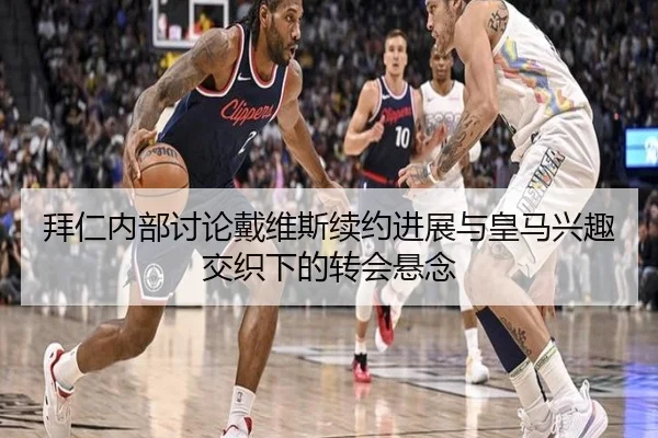 拜仁内部讨论戴维斯续约进展与皇马兴趣交织下的转会悬念