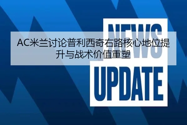 AC米兰讨论普利西奇右路核心地位提升与战术价值重塑