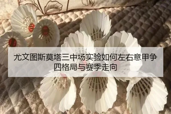 尤文图斯莫塔三中场实验如何左右意甲争四格局与赛季走向