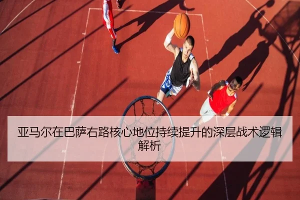 亚马尔在巴萨右路核心地位持续提升的深层战术逻辑解析