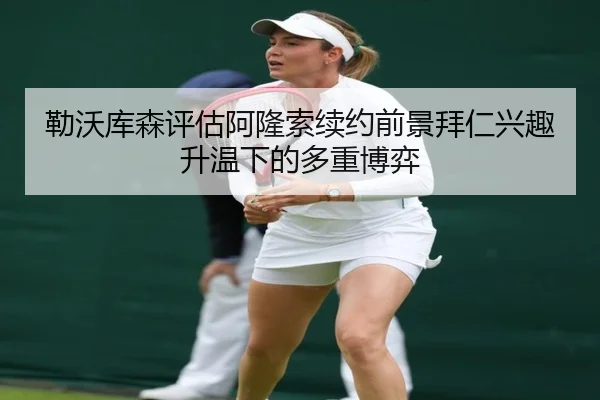 勒沃库森评估阿隆索续约前景拜仁兴趣升温下的多重博弈（kaiyun）
