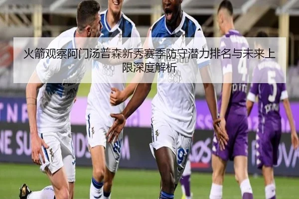 火箭观察阿门汤普森新秀赛季防守潜力排名与未来上限深度解析 | kaiyun