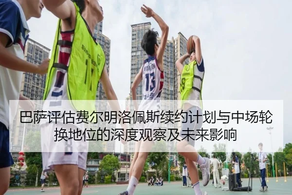 巴萨评估费尔明洛佩斯续约计划与中场轮换地位的深度观察及未来影响（kaiyun）