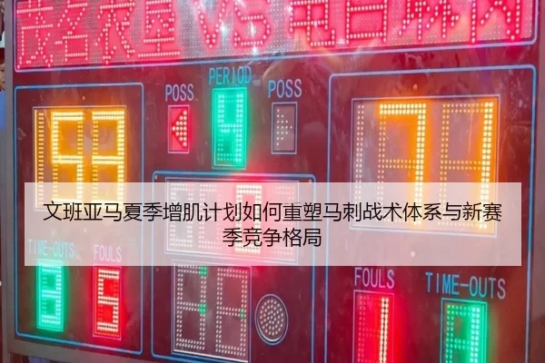 文班亚马夏季增肌计划如何重塑马刺战术体系与新赛季竞争格局（kaiyun）