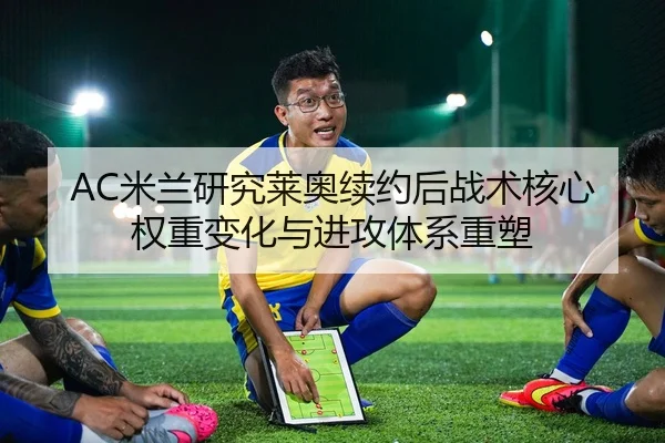 AC米兰研究莱奥续约后战术核心权重变化与进攻体系重塑（kaiyun）