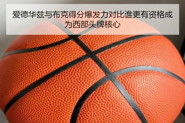 爱德华兹与布克得分爆发力对比谁更有资格成为西部头牌核心（kaiyun）