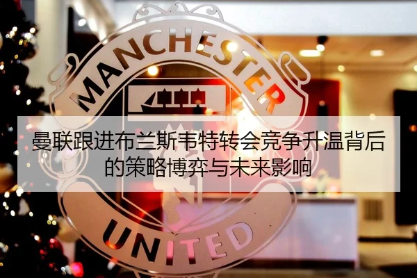 曼联跟进布兰斯韦特转会竞争升温背后的策略博弈与未来影响 | kaiyun