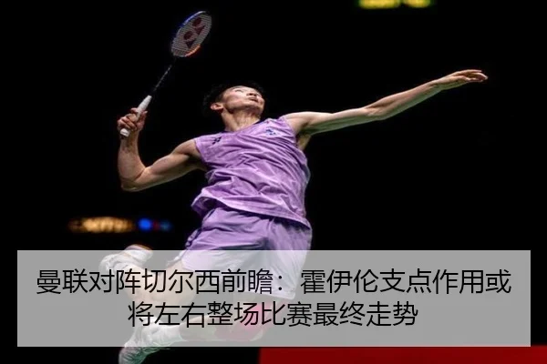 曼联对阵切尔西前瞻：霍伊伦支点作用或将左右整场比赛最终走势（kaiyun）
